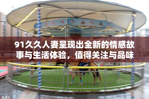 91久久人妻呈现出全新的情感故事与生活体验，值得关注与品味。