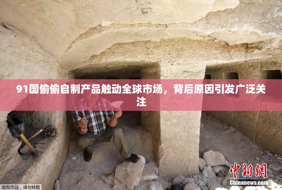 91国偷偷自制产品触动全球市场，背后原因引发广泛关注