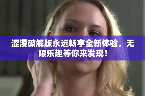 涩漫破解版永远畅享全新体验，无限乐趣等你来发现！