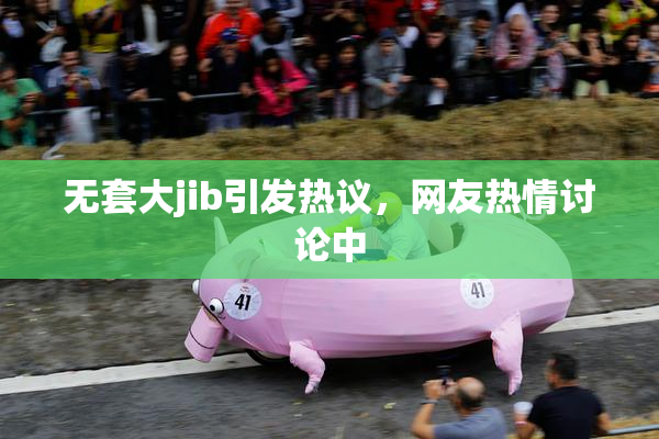 无套大jib引发热议，网友热情讨论中