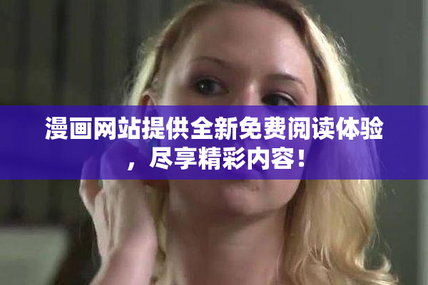 漫画网站提供全新免费阅读体验，尽享精彩内容！