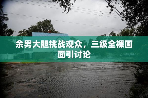 余男大胆挑战观众，三级全裸画面引讨论