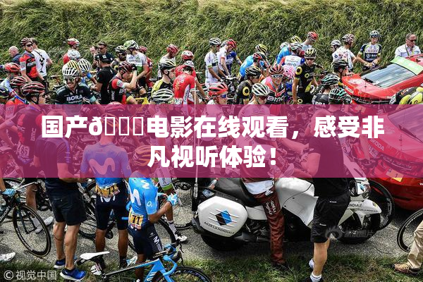 国产🔞电影在线观看，感受非凡视听体验！