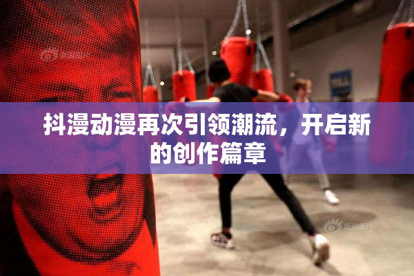抖漫动漫再次引领潮流，开启新的创作篇章