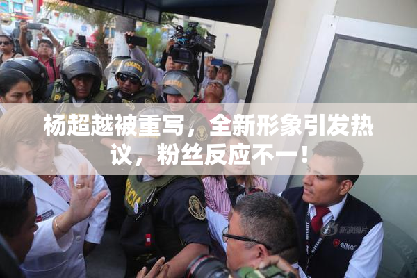杨超越被重写，全新形象引发热议，粉丝反应不一！
