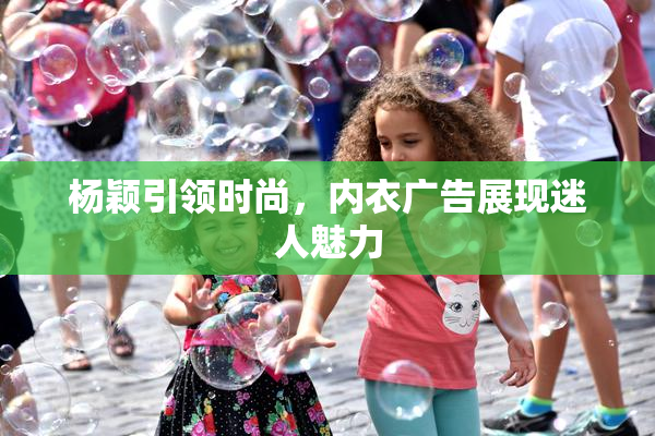 杨颖引领时尚，内衣广告展现迷人魅力