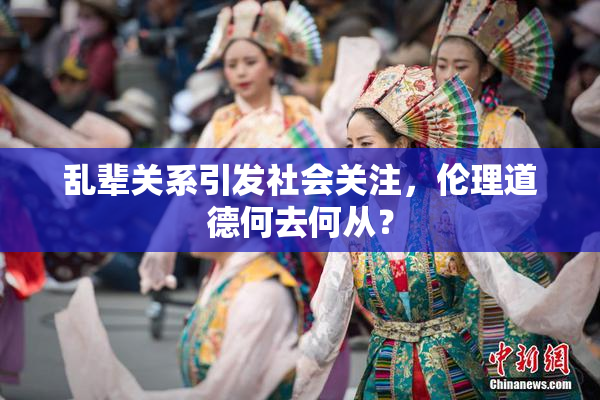 乱辈关系引发社会关注，伦理道德何去何从？
