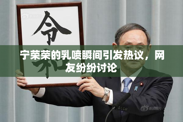 宁荣荣的乳喷瞬间引发热议，网友纷纷讨论