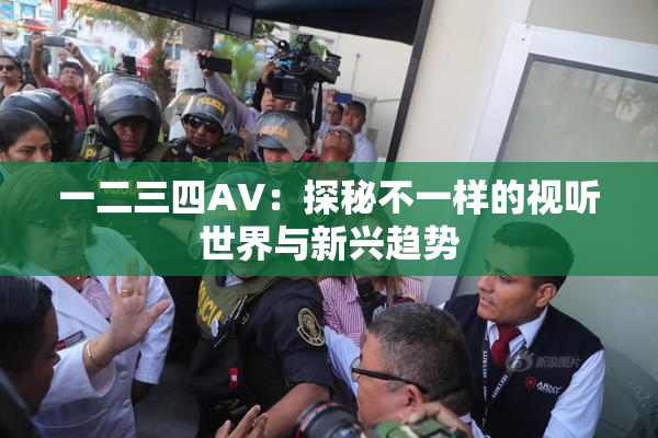 一二三四AV：探秘不一样的视听世界与新兴趋势