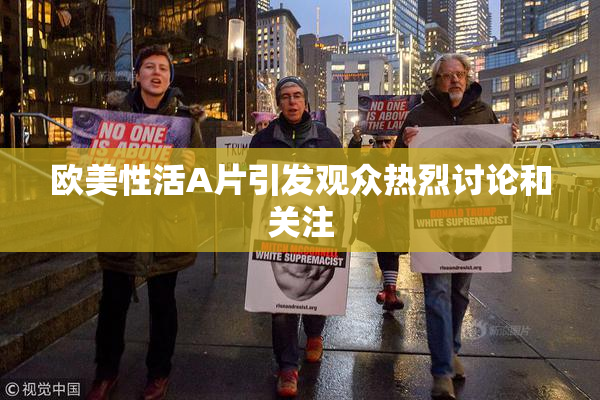 欧美性活A片引发观众热烈讨论和关注