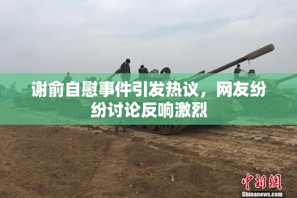 谢俞自慰事件引发热议，网友纷纷讨论反响激烈