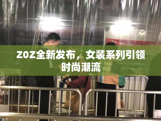Z0Z全新发布，女装系列引领时尚潮流