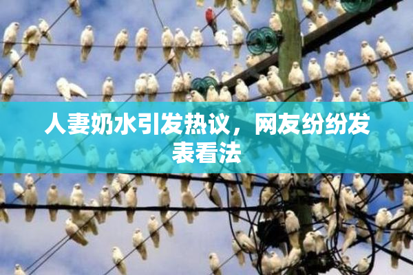 人妻奶水引发热议，网友纷纷发表看法