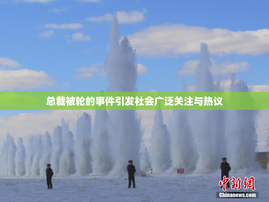 总裁被轮的事件引发社会广泛关注与热议