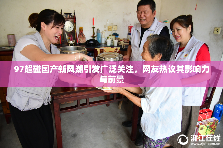 97超碰国产新风潮引发广泛关注，网友热议其影响力与前景