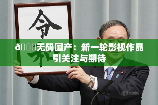 🔞无码国产：新一轮影视作品引关注与期待