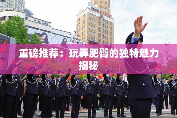 重磅推荐：玩弄肥臀的独特魅力揭秘
