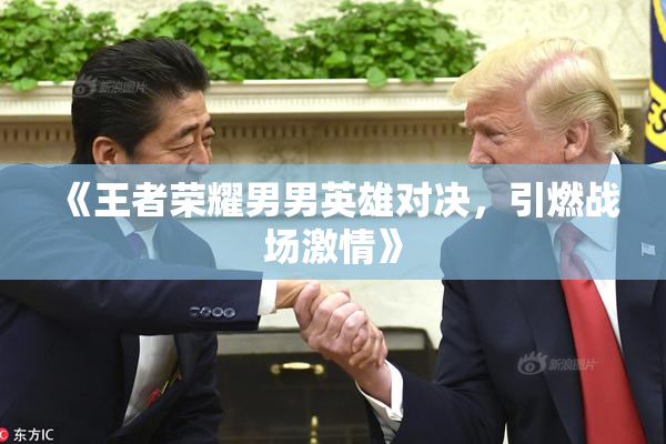 《王者荣耀男男英雄对决，引燃战场激情》