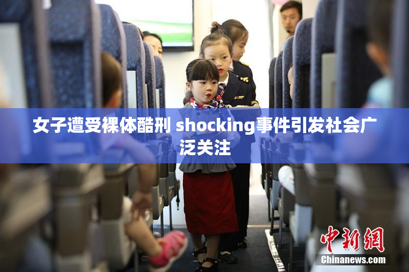 女子遭受裸体酷刑 shocking事件引发社会广泛关注