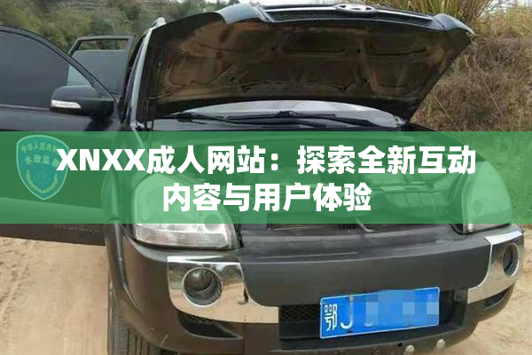 XNXX成人网站：探索全新互动内容与用户体验