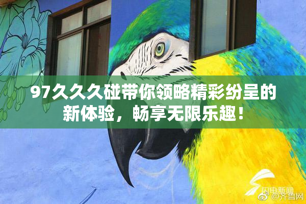 97久久久碰带你领略精彩纷呈的新体验，畅享无限乐趣！