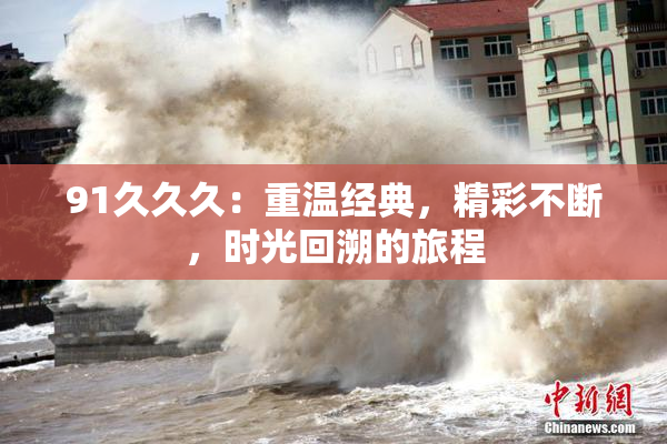 91久久久：重温经典，精彩不断，时光回溯的旅程
