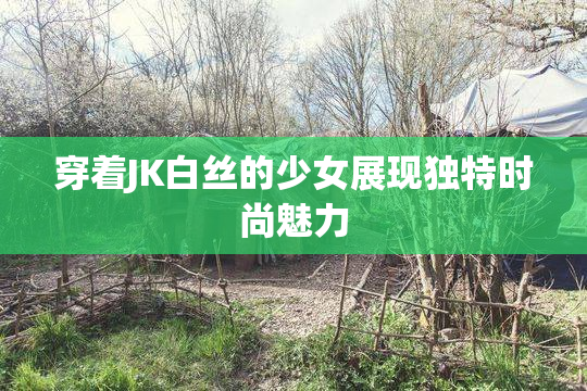 穿着JK白丝的少女展现独特时尚魅力