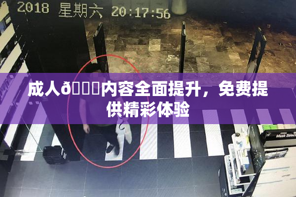 成人🔞内容全面提升，免费提供精彩体验