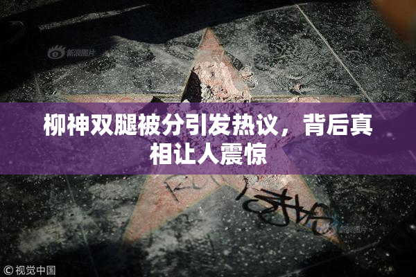 柳神双腿被分引发热议，背后真相让人震惊