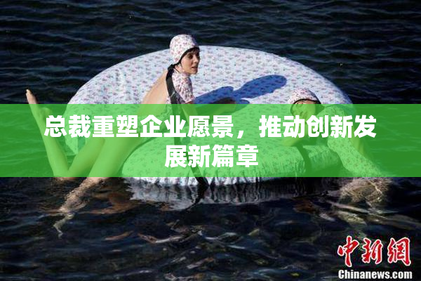 总裁重塑企业愿景，推动创新发展新篇章