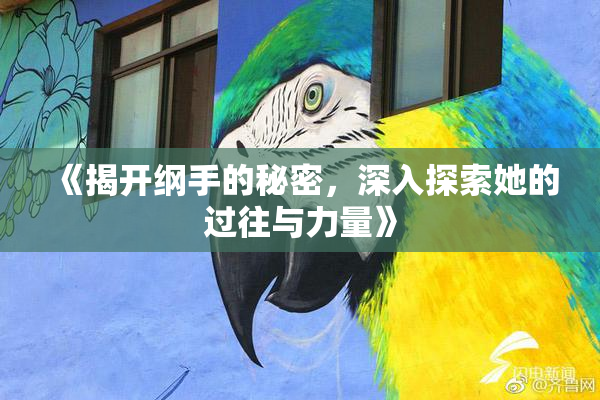 《揭开纲手的秘密，深入探索她的过往与力量》