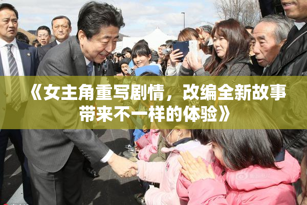 《女主角重写剧情，改编全新故事带来不一样的体验》