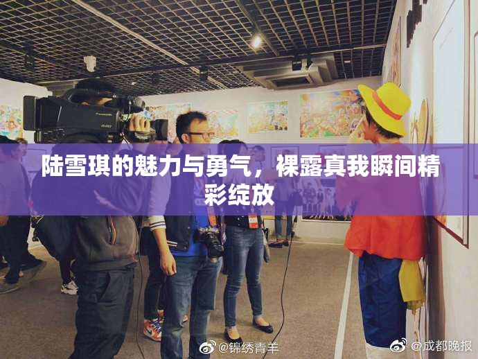 陆雪琪的魅力与勇气，裸露真我瞬间精彩绽放