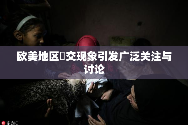 欧美地区嘼交现象引发广泛关注与讨论