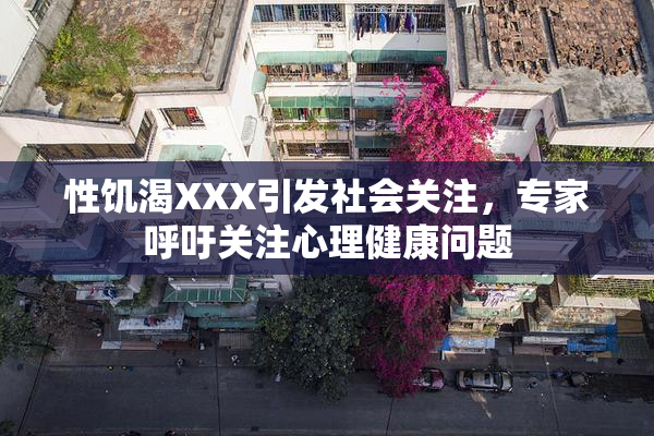 性饥渴XXX引发社会关注，专家呼吁关注心理健康问题