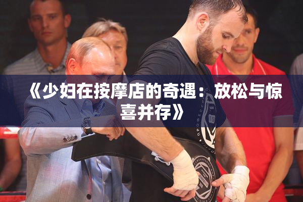 《少妇在按摩店的奇遇：放松与惊喜并存》