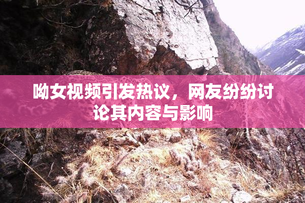 呦女视频引发热议，网友纷纷讨论其内容与影响