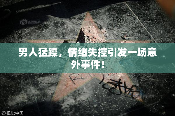 男人猛躁，情绪失控引发一场意外事件！