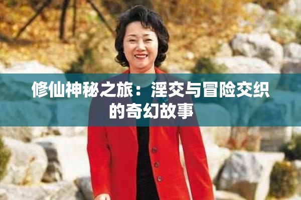 修仙神秘之旅：淫交与冒险交织的奇幻故事