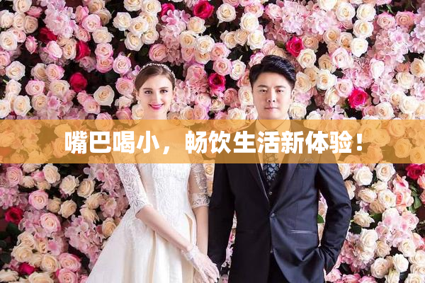 嘴巴喝小，畅饮生活新体验！