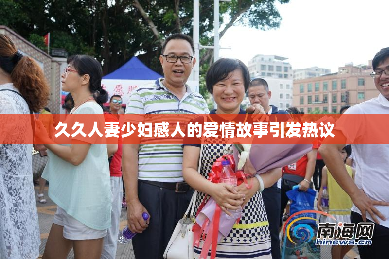 久久人妻少妇感人的爱情故事引发热议