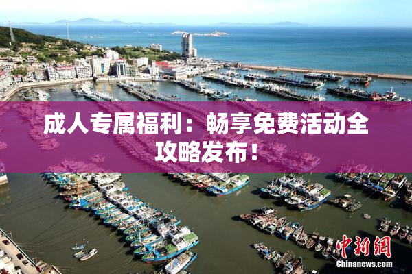 成人专属福利：畅享免费活动全攻略发布！