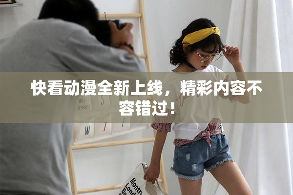 快看动漫全新上线，精彩内容不容错过！