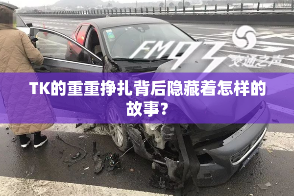 TK的重重挣扎背后隐藏着怎样的故事？