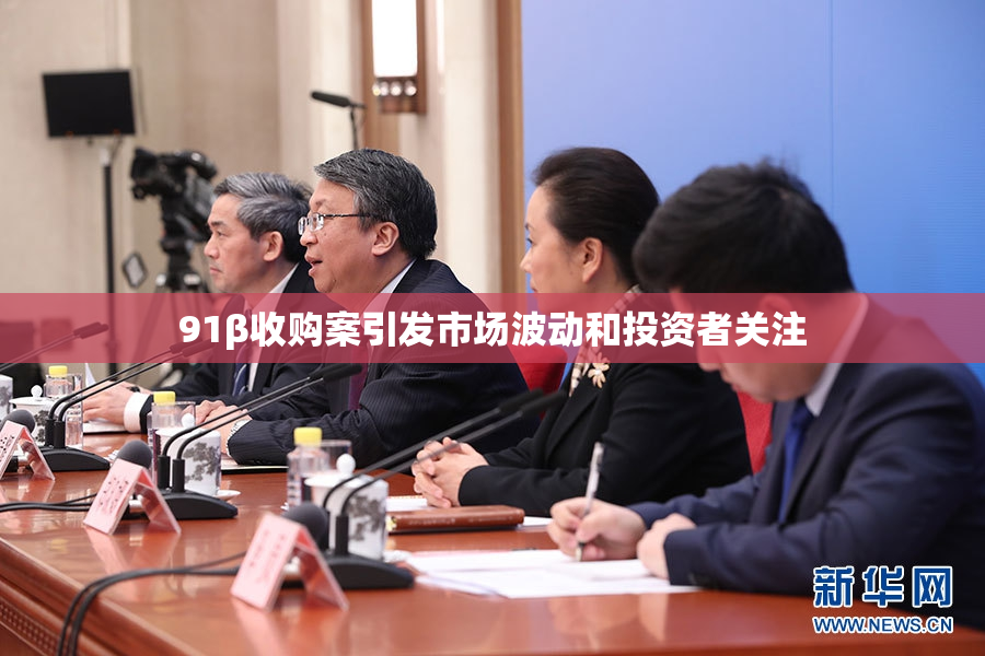 91β收购案引发市场波动和投资者关注
