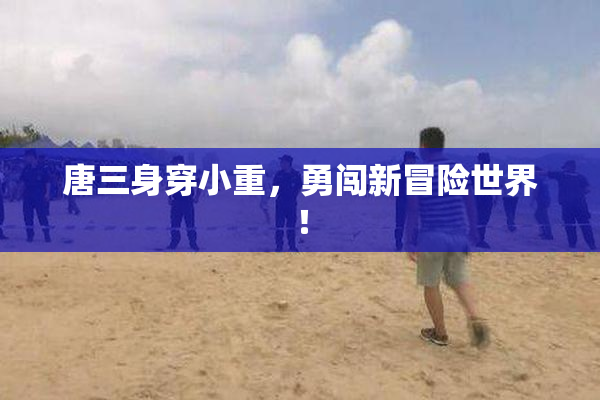 唐三身穿小重，勇闯新冒险世界！
