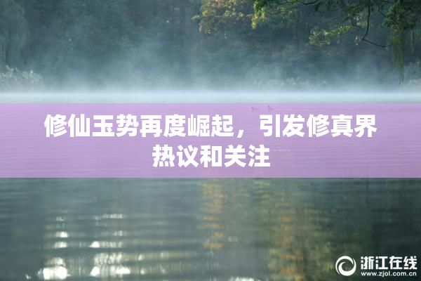 修仙玉势再度崛起，引发修真界热议和关注