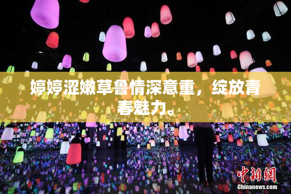 婷婷涩嫩草鲁情深意重，绽放青春魅力。