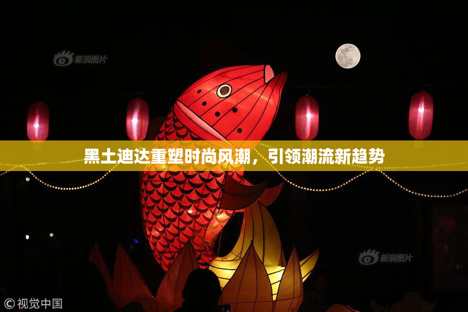 黑土迪达重塑时尚风潮，引领潮流新趋势
