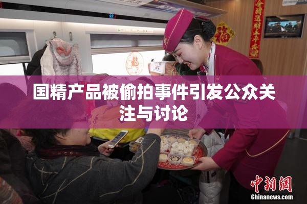 国精产品被偷拍事件引发公众关注与讨论